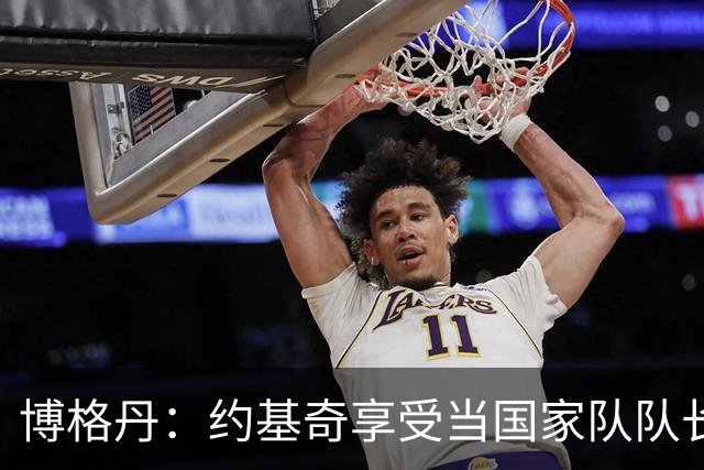 博格丹：约基奇享受当国家队队长，火箭是我待过最有天赋球队之一