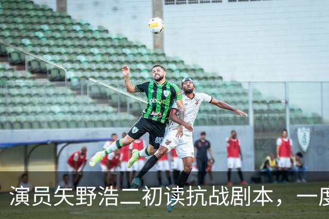 演员矢野浩二初读抗战剧本，一度不敢相信历史真相，决心来中国出演反派