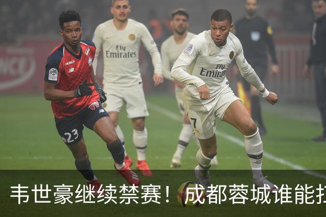 韦世豪继续禁赛！成都蓉城谁能扛起精神领袖责任？一人或责无旁贷